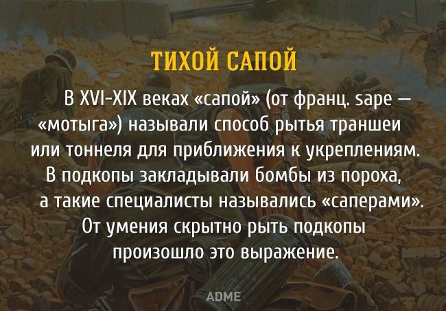 тихой сдпой В ХИ ХіХ веках сапой от франц заре щетина называли способ рытья траншеи или тоннеля для приближения к укреплениям В подколы закладывали бомбы из пороха а такие специалисты назывались саперамиь От умения скрытно рыть подкопы произошла это выражение двиг