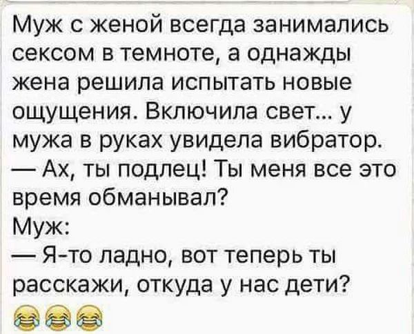 Муж с женой всегда занимались сексом в темноте а однажды жена решила испытать новые ощущения Включила свет у мужа в руках увидела вибратор Ах ты подлец Ты меня все это время обманывал Муж Я то ладно вот теперь ты расскажи откуда у нас дети