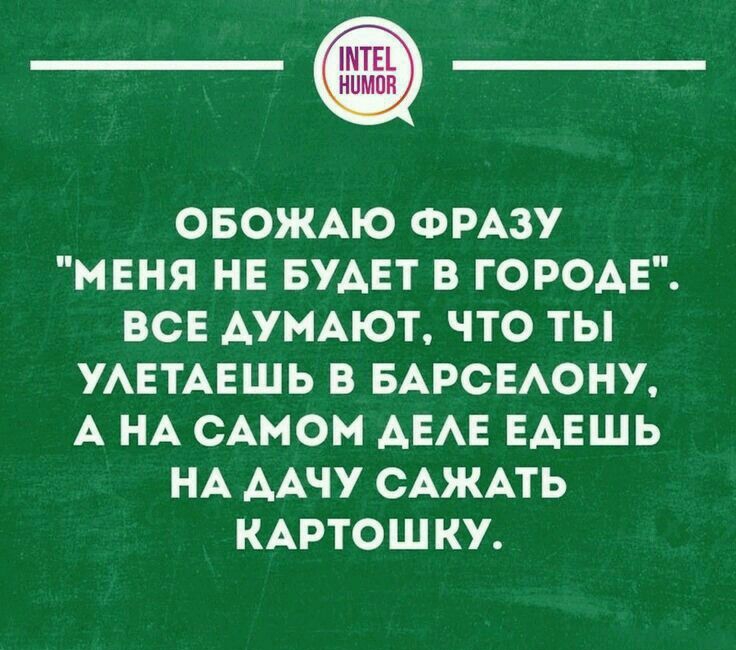 ОБОЖАЮ ФРАЗУ МЕНЯ НЕ БУДЕТ В ГОРОАЕ ВСЕ АУМАЮТ ЧТО ТЫ УАЕТАЕШЬ В БАРСЕАОНУ А НА САМОМ АЕАЕ ЕАЕШЬ НА ААЧУ САЖАТЬ КАРТОШКУ