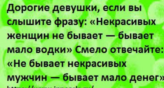 дорогие девушки если вы слышите фразу Некрасивых женщин не бывает бывает мало водки Смело отвечайте Не бывает некрасивых мужчин бывает мало денег и