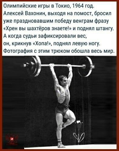 Олимпийские игры в Токио 1964 год Алексей Вахонин выходя на помост бросил уже праздновавшим победу венграм Фразу Хрен вы шахтёров знаете и поднял штангу А когда судьи зафиксировали вес он крикнув Хопаы поднял левую ногу Фотография этим трюкам обошла весь мир