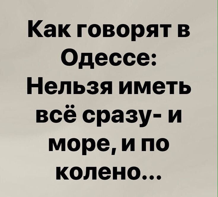 Как говорят в Одессе Нельзя иметь всё сразу и море и по колено