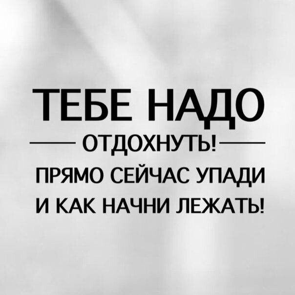 ТЕБЕ НАДО отдохнуты прямо СЕЙЧАС УПАДИ и КАК НАЧНИ ЛЕЖАТЬ