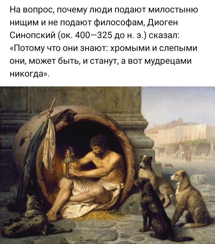 На вопрос почему люди подают милостыню нищим и не подают философам Диоген Синопский ок 400325 до н 3 сказал Потому что они знаю ромыми и слепыми они может быть и станут а вот мудрецами никогда