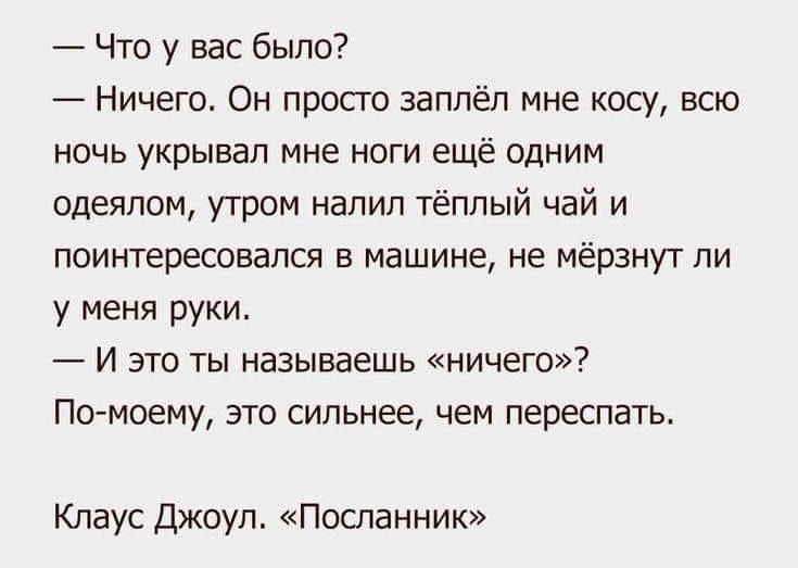 Что у вас было Ничего Он просто заппёл мне косу всю ночь укрывап мне ноги ещё одним одеялом утром налил тёплый чай и поинтересовался в машине не мёрзну г ли у меня руки И это ты называешь ничего По моему это сильнее чем переспать Клаус джоуп Посланник