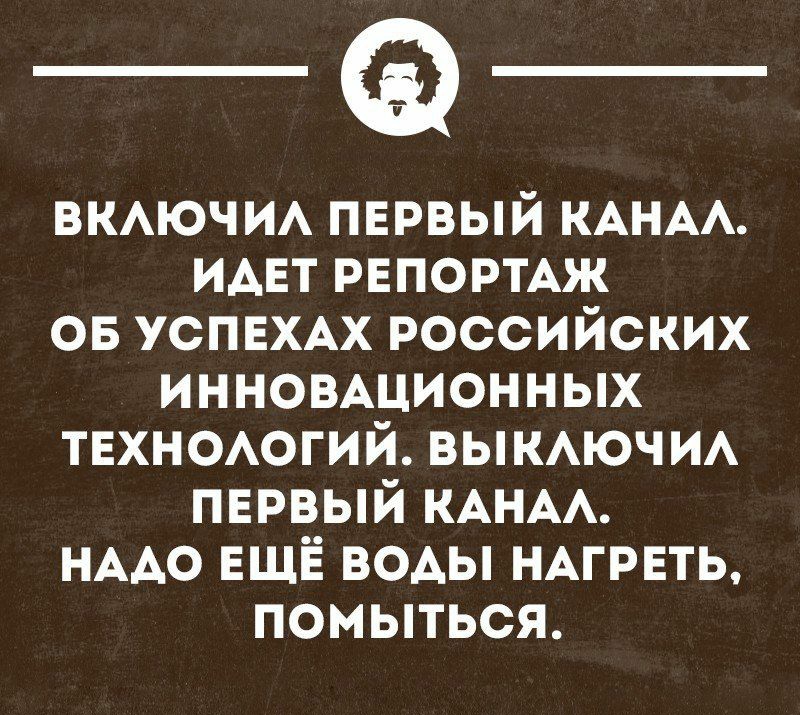 ВКЛЮЧИЛ ПЕРВЫЙ КАНАЛ ИДЕТ РЕПОРТАЖ ОБ УСПЕХАХ РОССИЙСКИХ ИННОВАЦИОННЫХ ТЕХНОЛОГИЙ ВЫКЛЮЧИЛ ПЕРВЫЙ КАНАЛ НАДО ЕЩЁ ВОДЫ НАГРЕТЬ помытЬся
