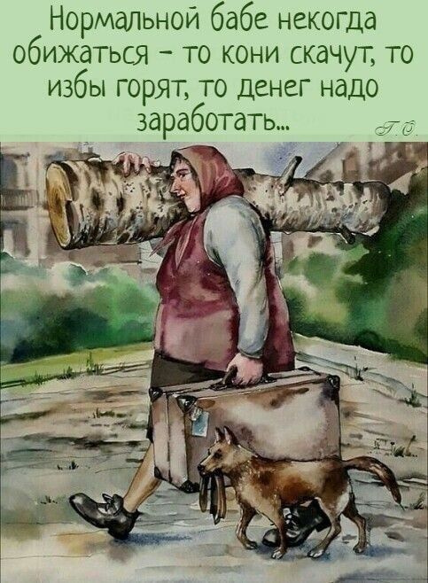 Нормальной бабе некогда обижаться то кони скачут то избы горят то денег надо заработать