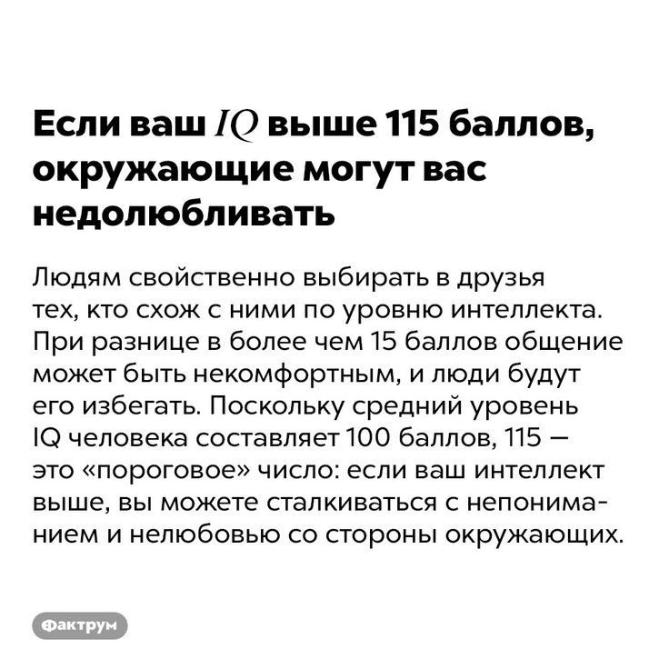 Если ваш 10 выше 115 баллов окружающие могут вас иедолюбливать Людям свойственно выбирать в друзья тех кто схож с ними по уровню интеллекта При разнице в более чем 15 баллов общение может быть некомфортным и люди будут его избегать Поскольку средний уровень О человека составляет 100 баллов 115 это пордговое число если ваш интеллект выше вы можете сталкиваться непонима нием и нелюбовыо со стороны о