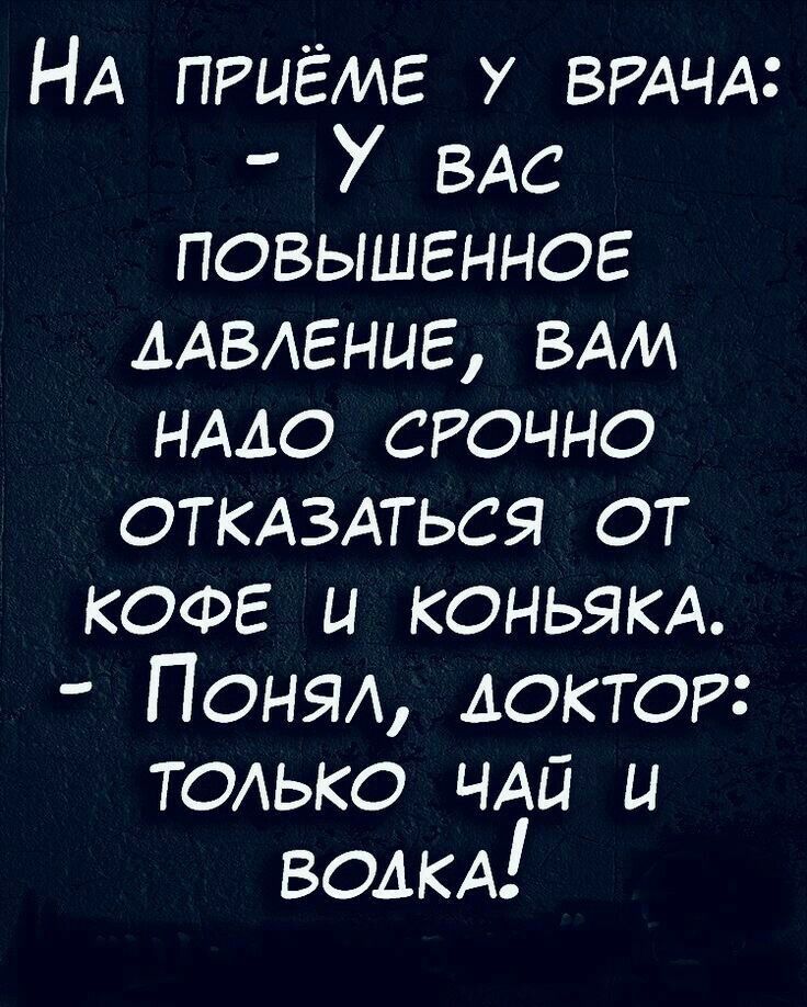 НА ПРЦЁМЕ у ВРАЧА У ВАС повышенное ААВАЕНЦЕ ВАМ нмо сгочно ОТКАЗАТЬСЯ от кофе и коньят Понял доктор только ЧАЙ ц ВОДКА