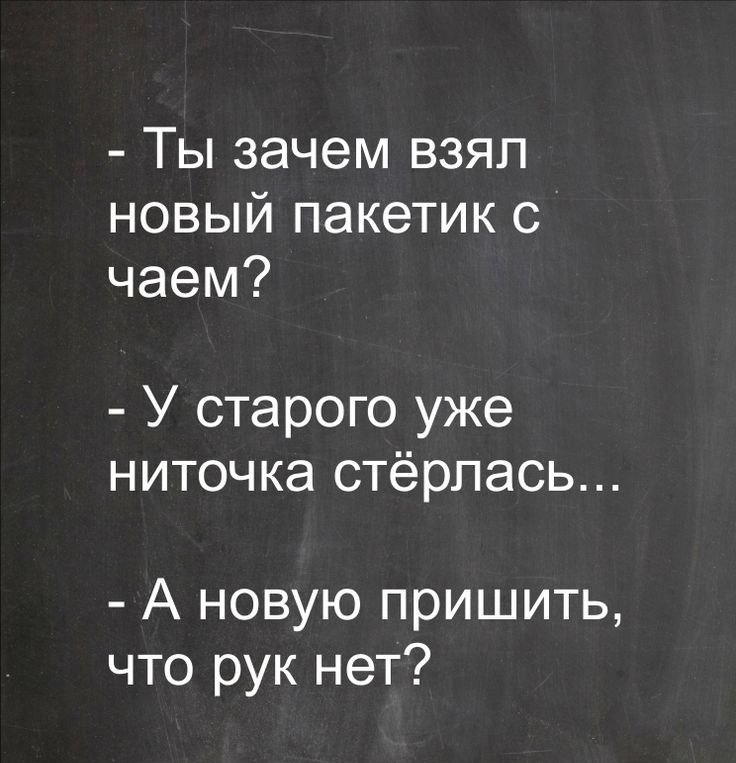 Ты зачем взял новый пакетик с чаем У старого уже ниточка стёрпась А новую пришить что рук нет