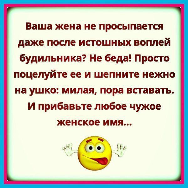 Ваша жена не просыпается даже после истошиых воплей будильника Не беда Просто поцелуйте ее и шепните нежно на ушко милая пора вставать и прибавьте любое чужое женское имя и И