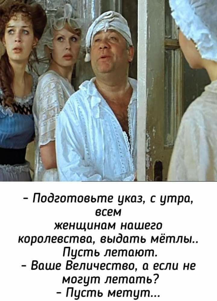 Подготовьте указ с утра всем женщинам нашего королевства выдать мётлы Пусть летают Ваше Величество а если не могут летать Пусть метут