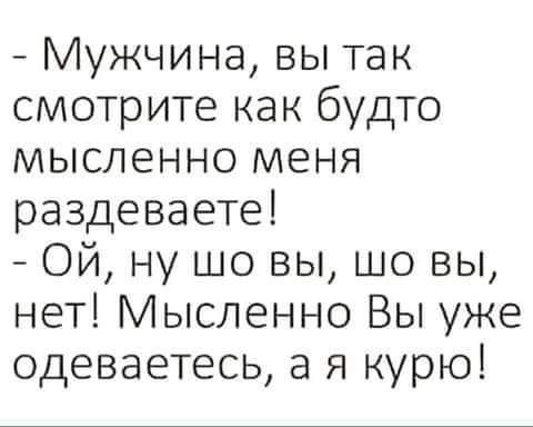Мужчина вы так смотрите как будто мысленно меня раздеваете Ой ну шо вы шо вы нет Мысленно Вы уже одеваетесь а я курю