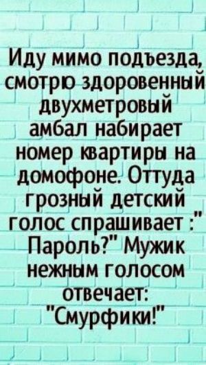 1 Иду миМо подъезда смотрю здоровенный двухметровый амбал набирает номер квартиры на домофоне Оттуда грозный детский голос спра_шивает ПарОЛЬ Мужик нежным голосом отвечает смурфит _ Ъ