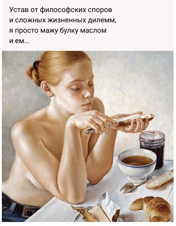 Устав от философских споров и сложных жизиеиных дилемм я просто мажу булку маслом и ем