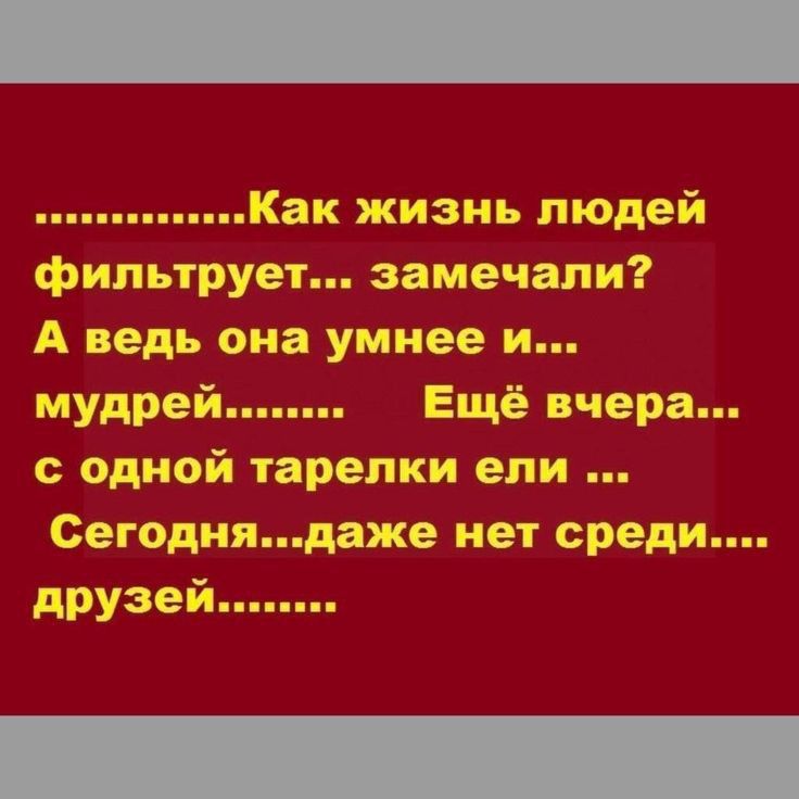 Как жизнь людей фильтрует замечали А ведь она умнее и мудрей Ещё вчера с одной тарелки ели Сегоднядаже нет среди друзей