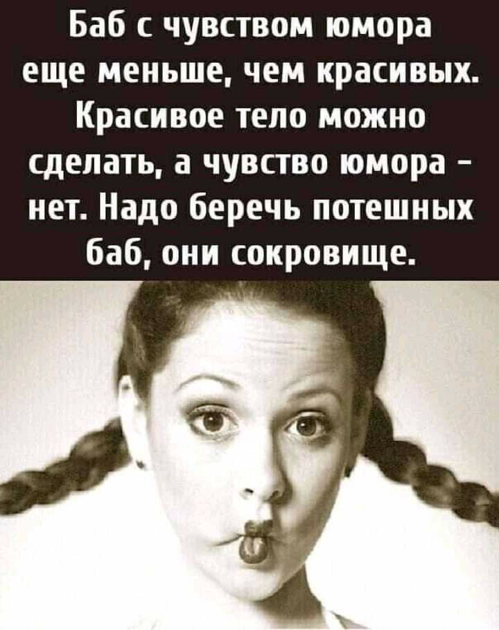Баб чувством юмора еще меньше чем красивых Красивое тело можно сделать а чувство юмора нет Надо беречь потешиых баб они сокровище