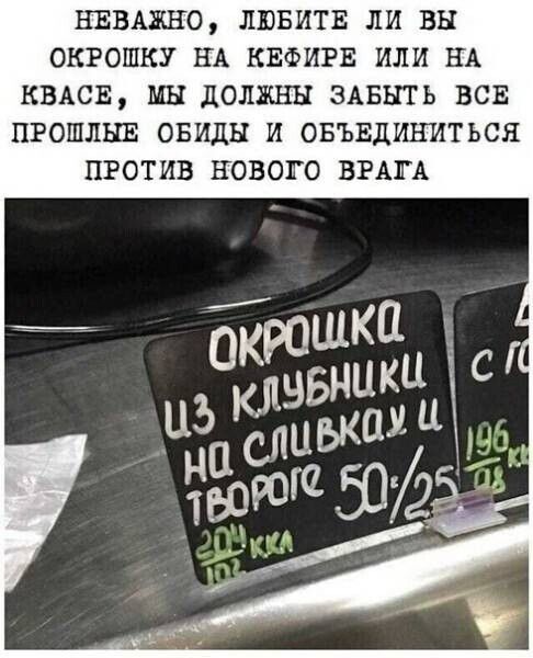 НЕВАЖНО ЛЮБИТЕ ЛИ ВЫ ОКРОШКУ НА КЕФИРЕ ИЛИ НА КВАСЕ МН ДОЛЖЕН ЗАБНТЬ ВСЕ ПРОШЛЫЕ ОБИДН И ОБЪЕДИНИТЬСЯ ПРОТИВ НОВОГО ВРАТА