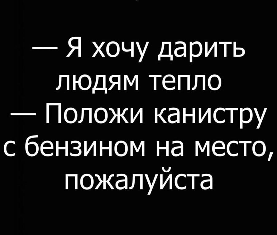 Я хочу дарить людям тепло Положи канистру с бензином на место пожалуйста