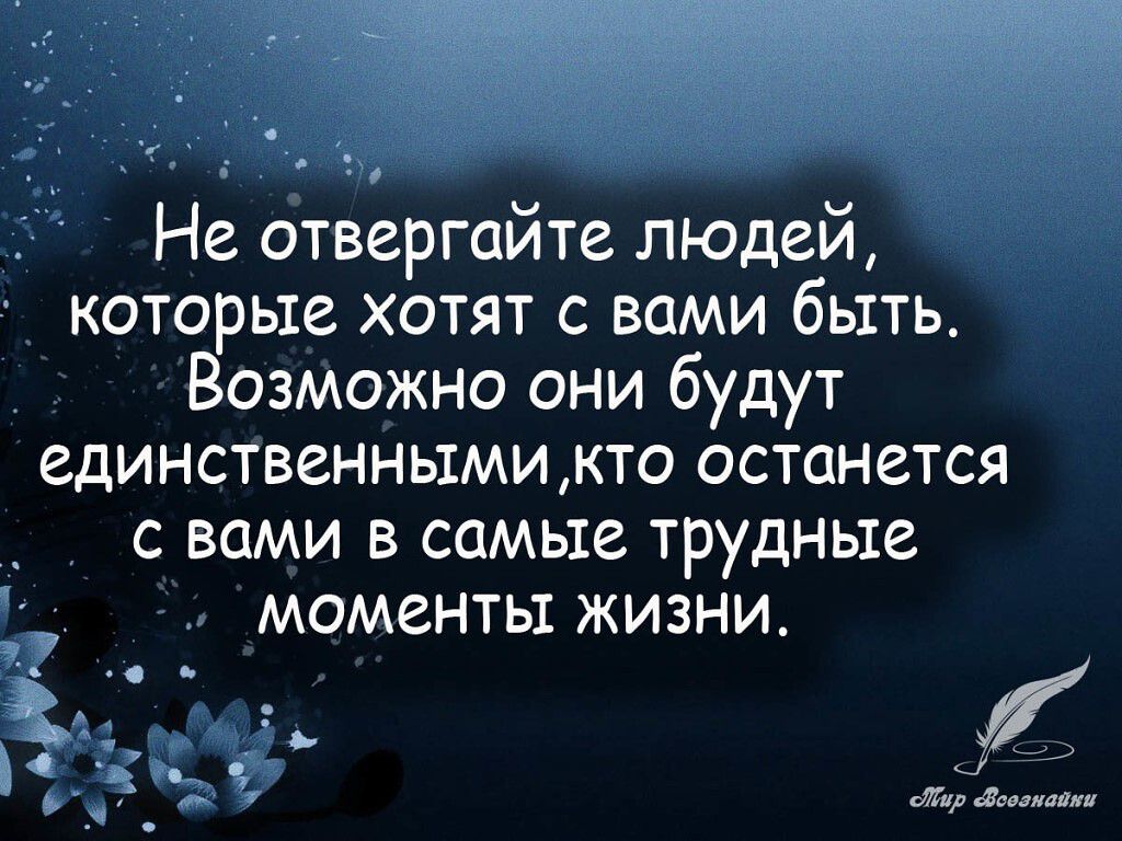 Не отвергайте людей которые хотят с вами быть Возможно они будут единственнымикто останется с вами в самые трудные моменты жизни