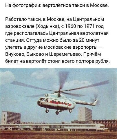 На Фотографии вертолётное такси в Москве Работало такси в Москве на Центральном азровокзале Ходынка с 1960 по 1971 год где располагалась Центральная вертолетная станция Оттуда можно было за 20 минут улететь другие московские аэропорты Внуково Быково и Шереметьево Причём билет на вертолёт стоил всего полтора рубля