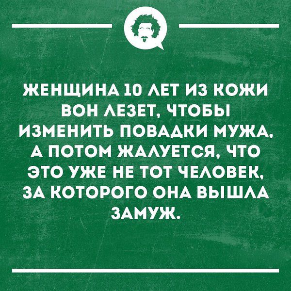 _Ф ЖЕНЩИНА 10 АЕТ ИЗ КОЖИ ВОН АЕЗЕТ ЧТОБЫ ИЗМЕНИТЬ ПОВААКИ МУЖА А ПОТОМ ЖААУЕТСЯ ЧТО ЭТО УЖЕ НЕ ТОТ ЧЕАОВЕК ЗА КОТОРОГО ОНА ВЫШАА ЗАМУЖ