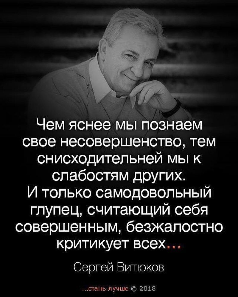 Чем яснее мы познаем свое несовершенство тем снисходительней мы к слабостям других И только самодовольный глупец считающий себя совершенным безжалостно критикует всех Сергей Битюков дань лучш шла