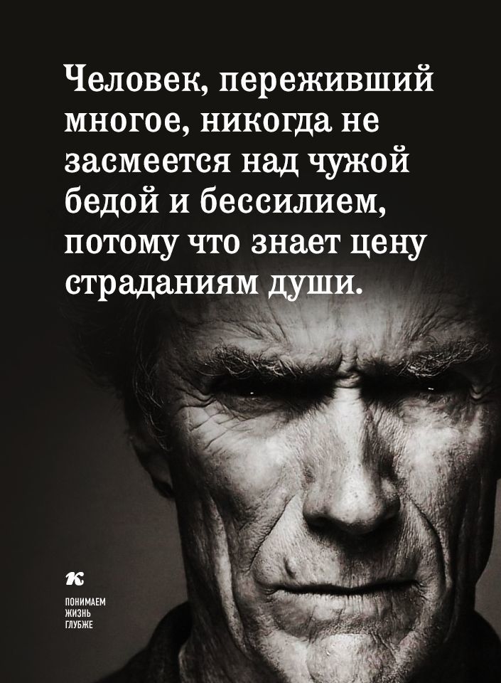 Человек переживший многое никогда не засмеется над чужой бедой и бессилием потому что знает цену страданиям ша А