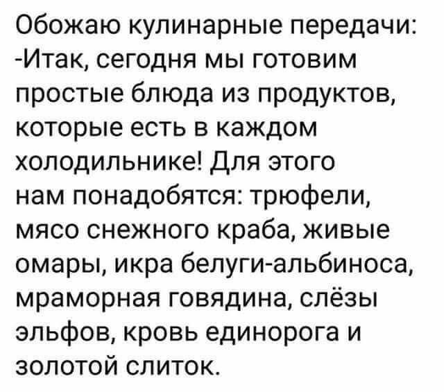 Обожаю кулинарные передачи Итак сегодня мы готовим простые блюда из продуктов которые есть в каждом холодильнике для этого нам понадобятся трюфели мясо снежного краба живые омары икра белуги альбиноса мраморная говядина слёзы эльфов кровь единорога и золотой слиток