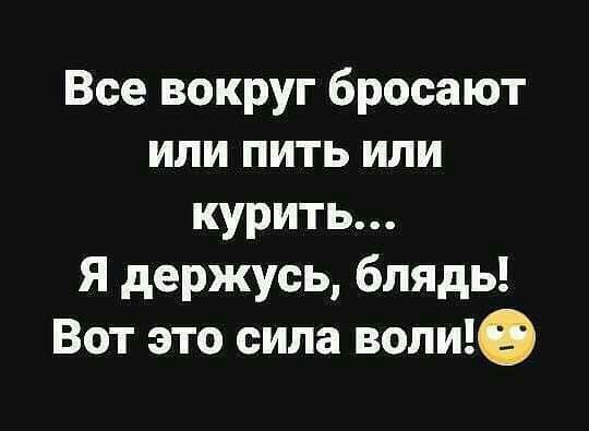 Все вокруг бросают или пить или курить Я держусь блядь Вот это сила вопще