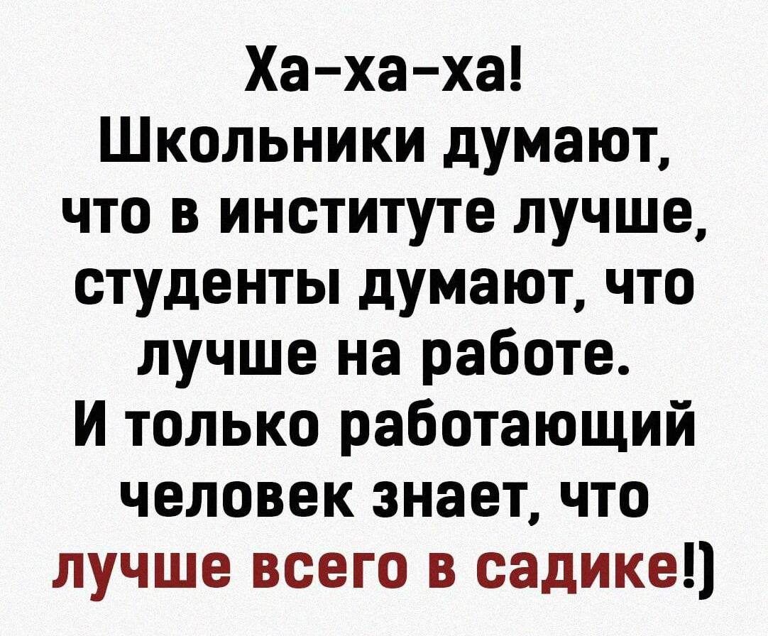 Ха ха ха Школьники думают что в институте лучше студенты думают что лучше на работе И только работающий человек знает что лучше всего в садике