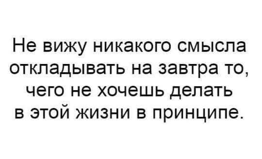 Не вижу никакого смысла откладывать на завтра то чего не хочешь делать в этой жизни в принципе