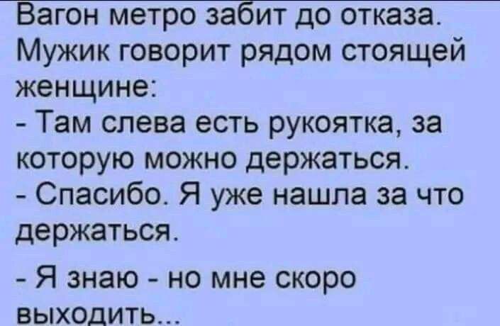 Вагон метро забит до отказа Мужик говорит рядом стоящей женщине Там слева есть рукоятка за которую можно держаться Спасибо Я уже нашла за что держаться Я знаю но мне скоро выходить