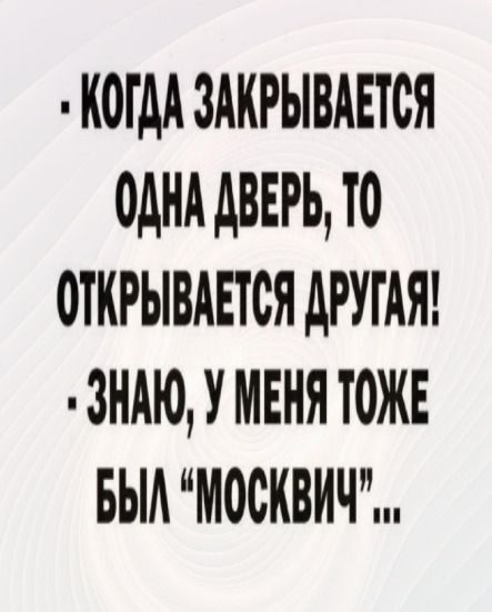 КОГДА ЗАКРЫВАЕТСЯ 0дНА АВЕРЬ ТО ОТКРЫВАЕТСЯ АРУГАЯ ЗНАЮ У МЕНЯ ТОЖЕ БЫА МОСКВИЧ