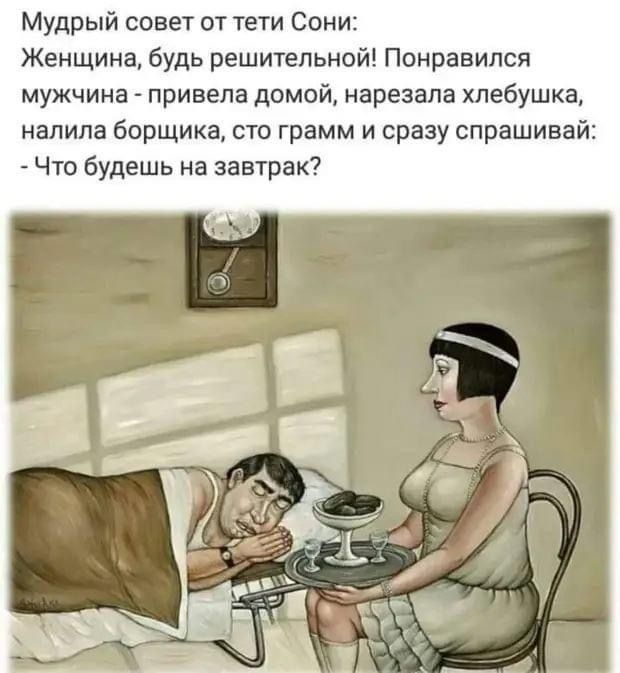 Мудрый совет от тети Сони Женщина будь решительной Понравился мужчина привела домой нарезала хпебушка налила борщика сто грамм и сразу спрашивай Что будешь на завтрак