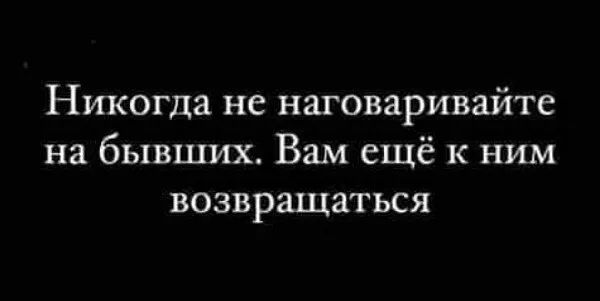 НИКОГДЭ НС НШОВЗРИВЯЙТС на бывших Вам ЕЩЁ К НИМ ВОЗВРЩЯТЬСЯ