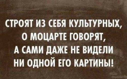 ТРОЯТ ИЗ СЕБЯ КУЛЬТУРНЫХ О МОЦАРТЕ ГОВОРЯТ А САМИ дАЖЕ НЕ ВИдЕЛИ НИ ОДНОЙ ЕГО КАРТИНЫ
