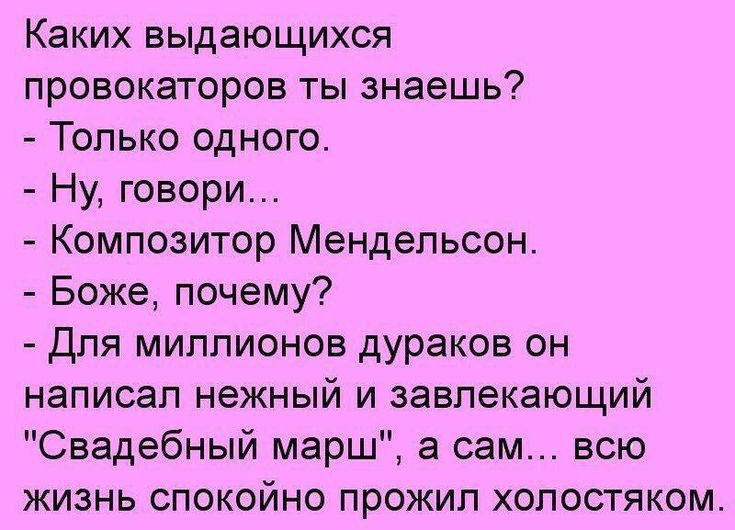 Каких выдающихся провокаторов ты знаешь Только одного Ну говори Композитор Мендельсон Боже почему Для миллионов дураков он написал нежный и завлекающий Свадебный марш а сам всю жизнь спокойно прожил холостяком