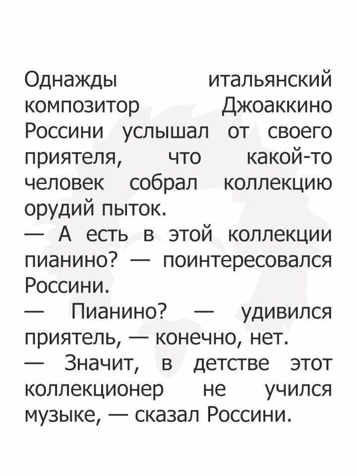 Однажды итальянский композитор Джоаккино Россини услышал от своего приятеля что какойто человек собрал коллекцию орУдий пыток А есть в этой коллекции пианино поинтересовался Россини Пианино удивился приятель конечно нет Значит в детстве этот коллекционер не учился музыке сказал Россини