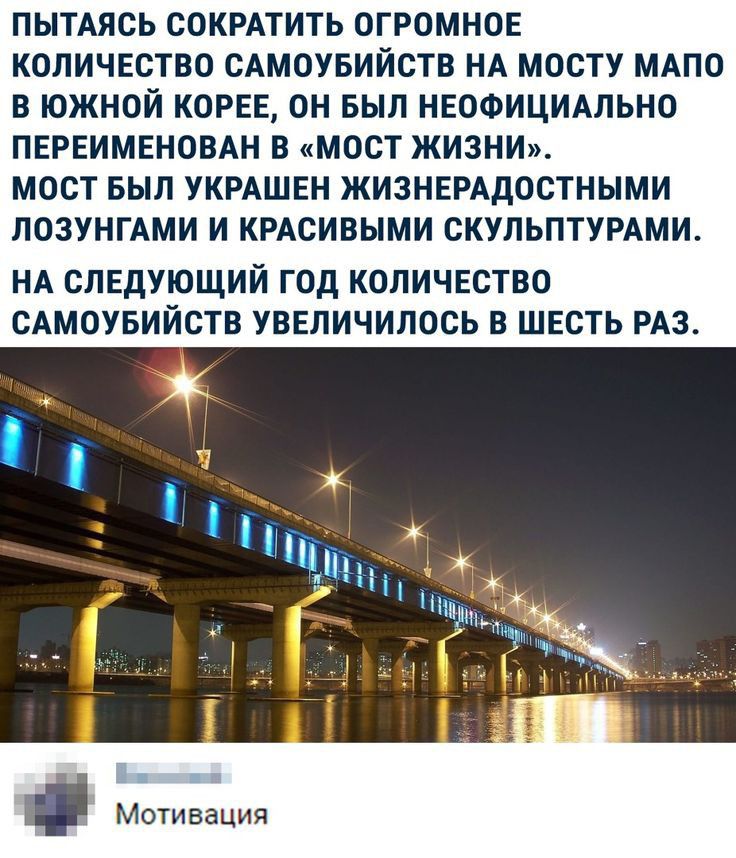 ПЫТАЯСЬ СОКРАТИТЬ ОГРОМНОЕ КОЛИЧЕСТВО САМОУБИЙСТВ НА МОСТУ МАПО В ЮЖНОЙ КОРЕЕ ОН БЫЛ НЕОФИЦИАЛЬНО ПЕРЕИМЕНОВАН В МОСТ ЖИЗНИ МОСТ БЫЛ УКРАШЕН ЖИЗНЕРАДОСТНЫМИ ЛОЗУНГАМИ И КРАСИВЫМИ СКУЛЬПТУРАМИ НА СЛЕДУЮЩИЙ ГОД КОЛИЧЕСТВО САМОУБИЙСТВ УВЕЛИЧИЛОСЬ В ШЕСТЬ РАЗ