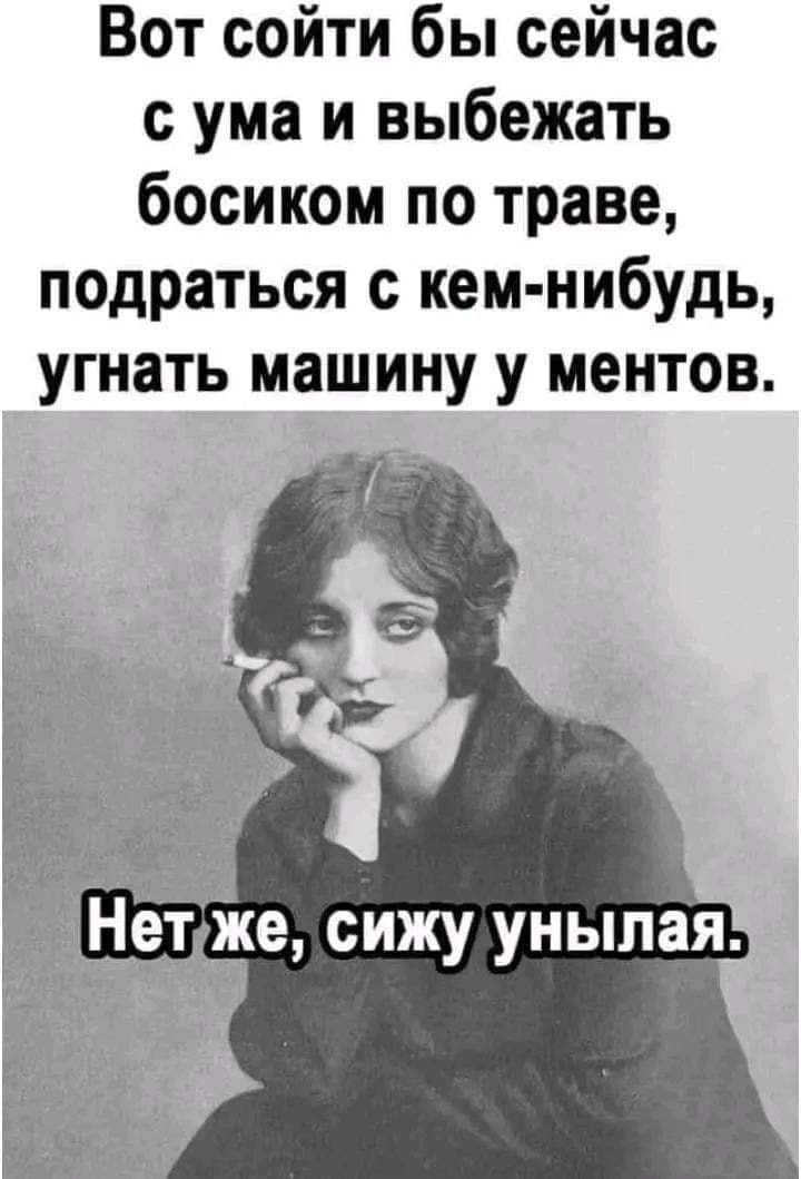 Вот сойти бы сейчас с ума и выбежать босиком по траве подраться с кем нибудь угнать машину у ментов _Н же сижу унылая