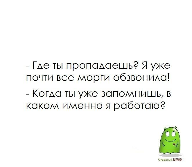 ГАе ты проподсешьг Я уже почти все морги обзвоншха Коша ты уже запомнишь в каком именно я работаю