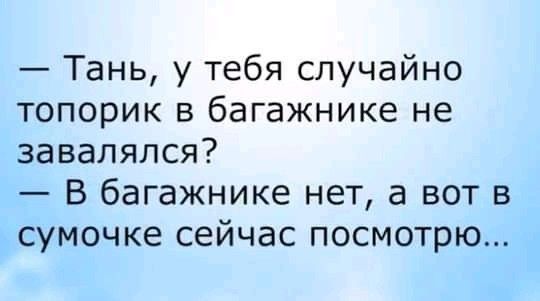 Тань у тебя случайно топорик в багажнике не завалялся В багажнике нет а вот в сумочке сейчас посмотрю