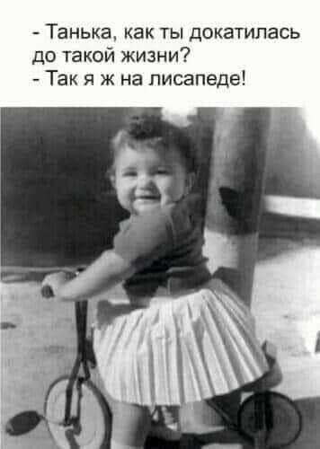 Танька как ты докатилась до такой жизни Так я ж на писапеде