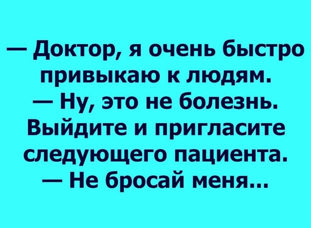 доктор я очень быстро привыкаю к людям Ну это не болезнь Выйдите и пригласите шедующего пациента Не бросай меня