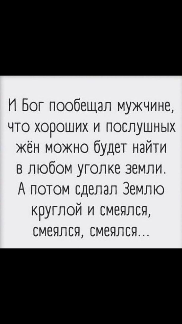 И Бог пообещал мужчине что хороших и послушных жён можно будет найти в любом уголке земли А потом сделал Землю круглой и смеялся смеялся смеялся