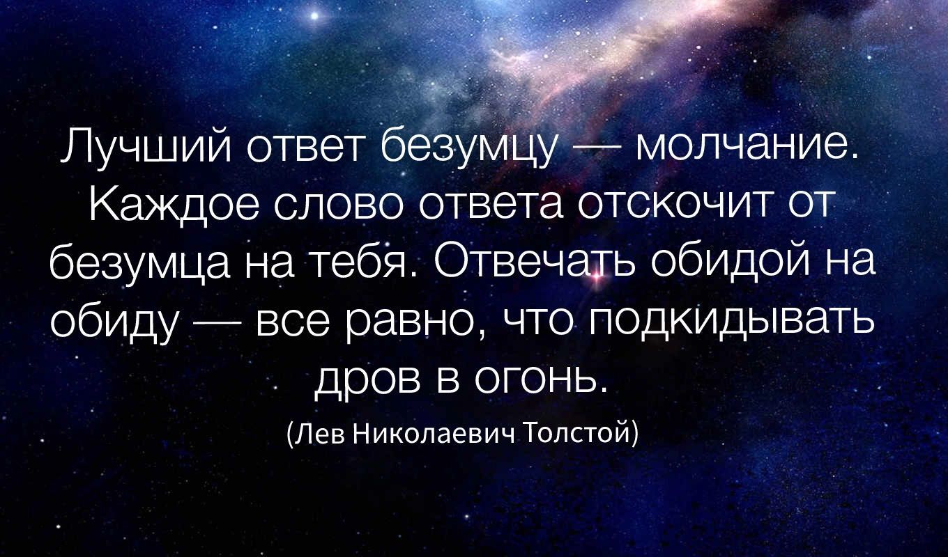 Лучший ответ _ ум молчание Каждое слово ответа отскочит от безумца на тебя Отвечщь обидой на обиду все равно что подкидывать дров в огонь Лев Николаевич Том тт