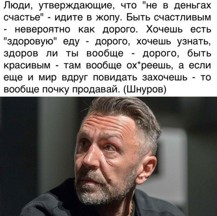Люди утверждающме что не в деньгах счастье идите в жопу Быть счастливым невероятно как дорого Хочешь есть здоровую еду дорого хочешь узнать здоров ли ты вообще дорого быть красивым там вообще охреешь а если еще И мир вдруг ПОВИДЗТЬ захочешь ТО вообще почку продавай Шнуров