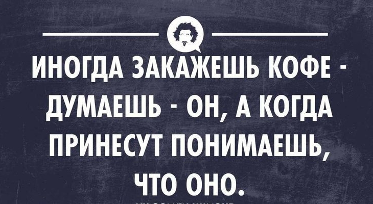 ИНОГДА ЗАКАЖЕШЬ КОФЕ дУМАЕШЬ ОН А КОГДА ПРИНЕСУТ ПОНИМАЕШЬ ЧТО ОНО уклонхимпиочп
