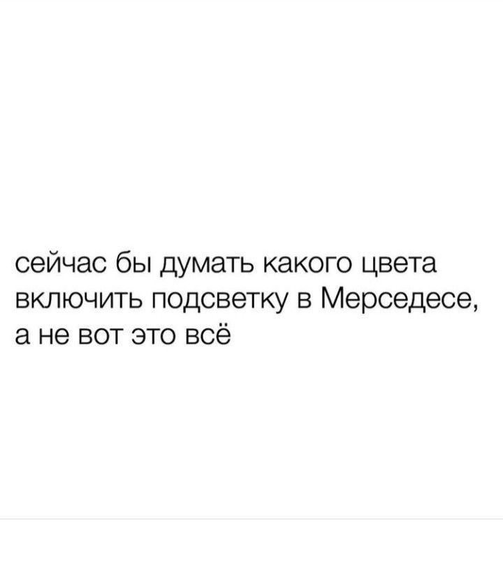 сейчас бы думать какого цвета включить подсветку в Мерседеса а не вот это всё